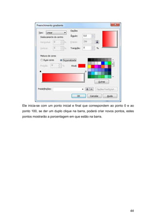 44
Ele inicia-se com um ponto inicial e final que correspondem ao ponto 0 e ao
ponto 100, se der um duplo clique na barra, poderá criar novos pontos, estes
pontos mostrarão a porcentagem em que estão na barra.
 