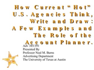 How Current “Hot” U.S. Agencies Think, Write and Draw: A Few Examples and The Role of the Account Planner. ,[object Object],[object Object],[object Object],[object Object],[object Object]