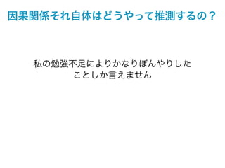 因果関係それ自体はどうやって推測するの？



  私の勉強不足によりかなりぼんやりした
       ことしか言えません
 