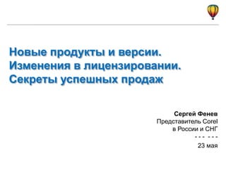 Сергей Фенев
Представитель Corel
в России и СНГ
- - - - - -
23 мая
Новые продукты и версии.
Изменения в лицензировании.
Секреты успешных продаж
 