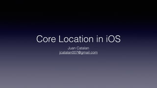 Core Location in iOS
Juan Catalan
jcatalan007@gmail.com
 