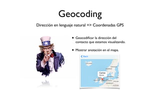 Geocoding
Dirección en lenguaje natural => Coordenadas GPS
• Geocodiﬁcar la dirección del
contacto que estamos visualizando.
• Mostrar anotación en el mapa.
 