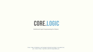 Relational Logic Programming for Clojure
CORE.LOGIC
http://www.slideshare.net/normanrichards/corelogic-introduction
git clone https://github.com/orb/logicdemo.git
 