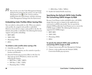 •• JPEG Files (*.JPG; *.JPEG)
       You can also access the Color Management Settings          4 Enable the Embed Profile check box.
       dialog box by positioning the pointer over the Color
       Management icon        on the vertical scroll bar,
                                                                  Specifying the Default CMYK Color Profile
       holding down the stylus button, and then choosing
       Color Management Settings from the flyout menu.
                                                                  for Converting CMYK Images to RGB
                                                                  Because Corel Painter works with RGB colors, all CMYK
Embedding Color Profiles When Saving Files                        images that you open or import in the application are
                                                                  converted to an RGB color profile. You can specify the
You can embed a color profile in a file. When you embed a
                                                                  default CMYK profile that Corel Painter uses to convert the
color profile, the assigned color profile is embedded.
                                                                  CMYK images to RGB. The following file formats are
However, if you did not assign a color profile to the file, the
                                                                  supported for CMYK images:
default color profile is embedded. The following file formats
support color profile embedding:                                  •• RIFF (RIF)

•• RIFF (RIF)                                                     •• TIFF (TIF)

•• TIFF (TIF)                                                     •• Photoshop (PSD)

•• Photoshop (PSD)                                                •• JPEG

•• JPEG
                                                                  To specify the default CMYK color profile for
                                                                  converting CMYK images to RGB
To embed a color profile when saving a file
                                                                  1 Choose Canvas menu       Color Management Settings.
1 Click File menu      Save As.
                                                                  2 Choose a color profile from the Default CMYK
2 In the Save As dialog box, use the controls to specify a
                                                                    Conversion Profile pop-up menu.
  location and filename.
3 From the Format pop-up menu (Mac) or the Save As
  Type pop-up menu (Windows), choose one of the
  following file formats:
  •• RIFF Files (*.RIF; *.RIFF)
  •• TIF Files (*.TIF; *.TIFF)
  •• Photoshop Files (*.PSD)

88                                                                                      Corel Painter 11 Getting Started Guide
 