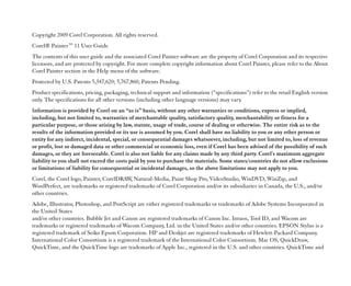 Copyright 2009 Corel Corporation. All rights reserved.
Corel® Painter™™ 11 User Guide
The contents of this user guide and the associated Corel Painter software are the property of Corel Corporation and its respective
licensors, and are protected by copyright. For more complete copyright information about Corel Painter, please refer to the About
Corel Painter section in the Help menu of the software.
Protected by U.S. Patents 5,347,620; 5,767,860; Patents Pending.
Product specifications, pricing, packaging, technical support and information (““specifications””) refer to the retail English version
only. The specifications for all other versions (including other language versions) may vary.
Information is provided by Corel on an ““as is”” basis, without any other warranties or conditions, express or implied,
including, but not limited to, warranties of merchantable quality, satisfactory quality, merchantability or fitness for a
particular purpose, or those arising by law, statute, usage of trade, course of dealing or otherwise. The entire risk as to the
results of the information provided or its use is assumed by you. Corel shall have no liability to you or any other person or
entity for any indirect, incidental, special, or consequential damages whatsoever, including, but not limited to, loss of revenue
or profit, lost or damaged data or other commercial or economic loss, even if Corel has been advised of the possibility of such
damages, or they are foreseeable. Corel is also not liable for any claims made by any third party. Corel's maximum aggregate
liability to you shall not exceed the costs paid by you to purchase the materials. Some states/countries do not allow exclusions
or limitations of liability for consequential or incidental damages, so the above limitations may not apply to you.
Corel, the Corel logo, Painter, CorelDRAW Natural-Media, Paint Shop Pro, VideoStudio, WinDVD, WinZip, and
                                           ,
WordPerfect, are trademarks or registered trademarks of Corel Corporation and/or its subsidiaries in Canada, the U.S., and/or
other countries.
Adobe, Illustrator, Photoshop, and PostScript are either registered trademarks or trademarks of Adobe Systems Incorporated in
the United States
and/or other countries. Bubble Jet and Canon are registered trademarks of Canon Inc. Intuos, Tool ID, and Wacom are
trademarks or registered trademarks of Wacom Company, Ltd. in the United States and/or other countries. EPSON Stylus is a
registered trademark of Seiko Epson Corporation. HP and Deskjet are registered trademarks of Hewlett-Packard Company.
International Color Consortium is a registered trademark of the International Color Consortium. Mac OS, QuickDraw,
QuickTime, and the QuickTime logo are trademarks of Apple Inc., registered in the U.S. and other countries. QuickTime and
 