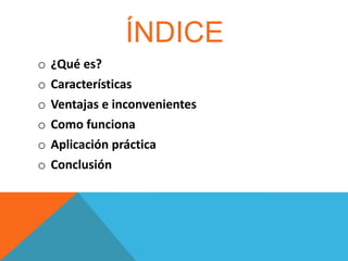 ÍNDICE
o
o
o
o
o
o

¿Qué es?
Características
Ventajas e inconvenientes
Como funciona
Aplicación práctica
Conclusión

 