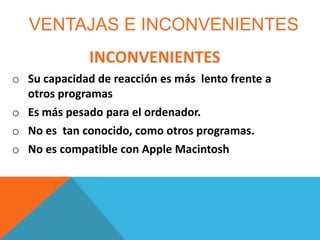 VENTAJAS E INCONVENIENTES

INCONVENIENTES
o Su capacidad de reacción es más lento frente a
otros programas
o Es más pesado para el ordenador.
o No es tan conocido, como otros programas.
o No es compatible con Apple Macintosh

 