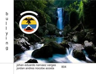 johan eduardo narvaez vargas 
jordan andres nocobe acosta 804 
b 
u 
l 
l 
y 
i 
n 
g 
