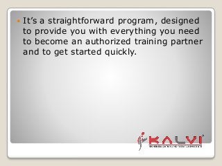  It’s a straightforward program, designed
to provide you with everything you need
to become an authorized training partner
and to get started quickly.
 