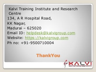 ThankYou
Kalvi Training Institute and Research
Centre
134, A R Hospital Road,
KK Nagar,
Madurai – 625020
Email ID: helpdesk@kalvigroup.com
Website: https://kalvigroup.com
Ph no: +91-9500710004
 