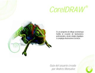 CorelDRAW
R
Guía del usuario creada
por Andrés Monsalve
Es un programa de dibujo vectorial que
facilita la creación de ilustraciones
profesionales, desde simples logotipos
a complejas ilustraciones técnicas.
 