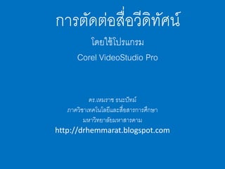 การตัดต่อสื่อวีดิทัศน์
โดยใช้โปรแกรม
Corel VideoStudio Pro
ดร.เหมราช ธนะปัทม์
ภาควิชาเทคโนโลยีและสื่อสารการศึกษา
มหาวิทยาลัยมหาสารคาม
http://drhemmarat.blogspot.com
 