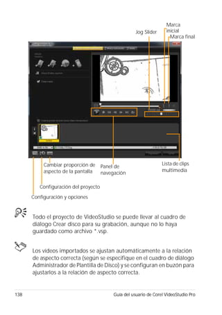 138 Guía del usuario de Corel VideoStudio Pro
Todo el proyecto de VideoStudio se puede llevar al cuadro de
diálogo Crear disco para su grabación, aunque no lo haya
guardado como archivo *.vsp.
Los vídeos importados se ajustan automáticamente a la relación
de aspecto correcta (según se especifique en el cuadro de diálogo
Administrador de Plantilla de Disco) y se configuran en buzón para
ajustarlos a la relación de aspecto correcta.
Jog Slider
Marca final
Panel de
navegación
Configuración del proyecto
Configuración y opciones
Lista de clips
multimedia
Cambiar proporción de
aspecto de la pantalla
Marca
inicial
 
