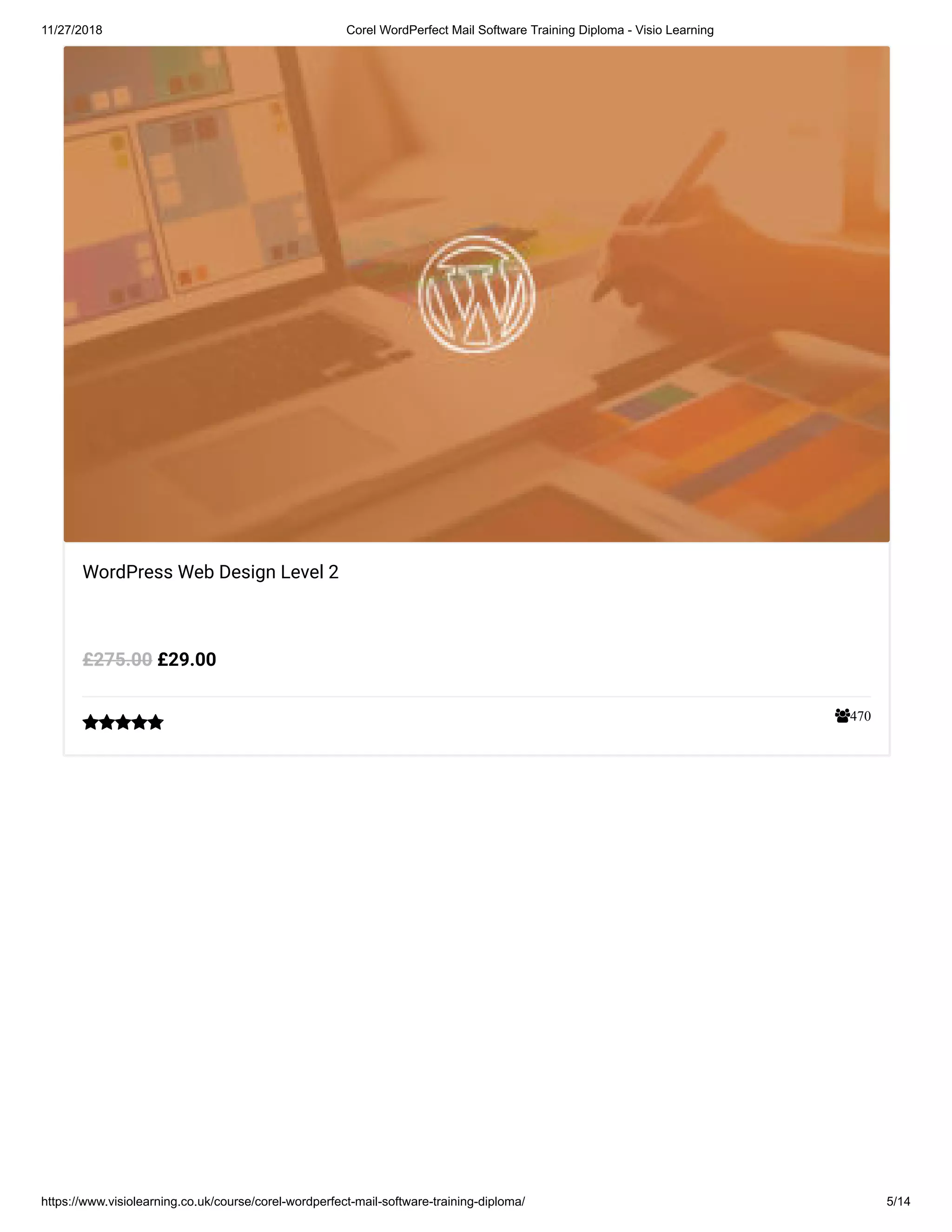 11/27/2018 Corel WordPerfect Mail Software Training Diploma - Visio Learning
https://www.visiolearning.co.uk/course/corel-wordperfect-mail-software-training-diploma/ 5/14
470
WordPress Web Design Level 2
£29.00£275.00

 