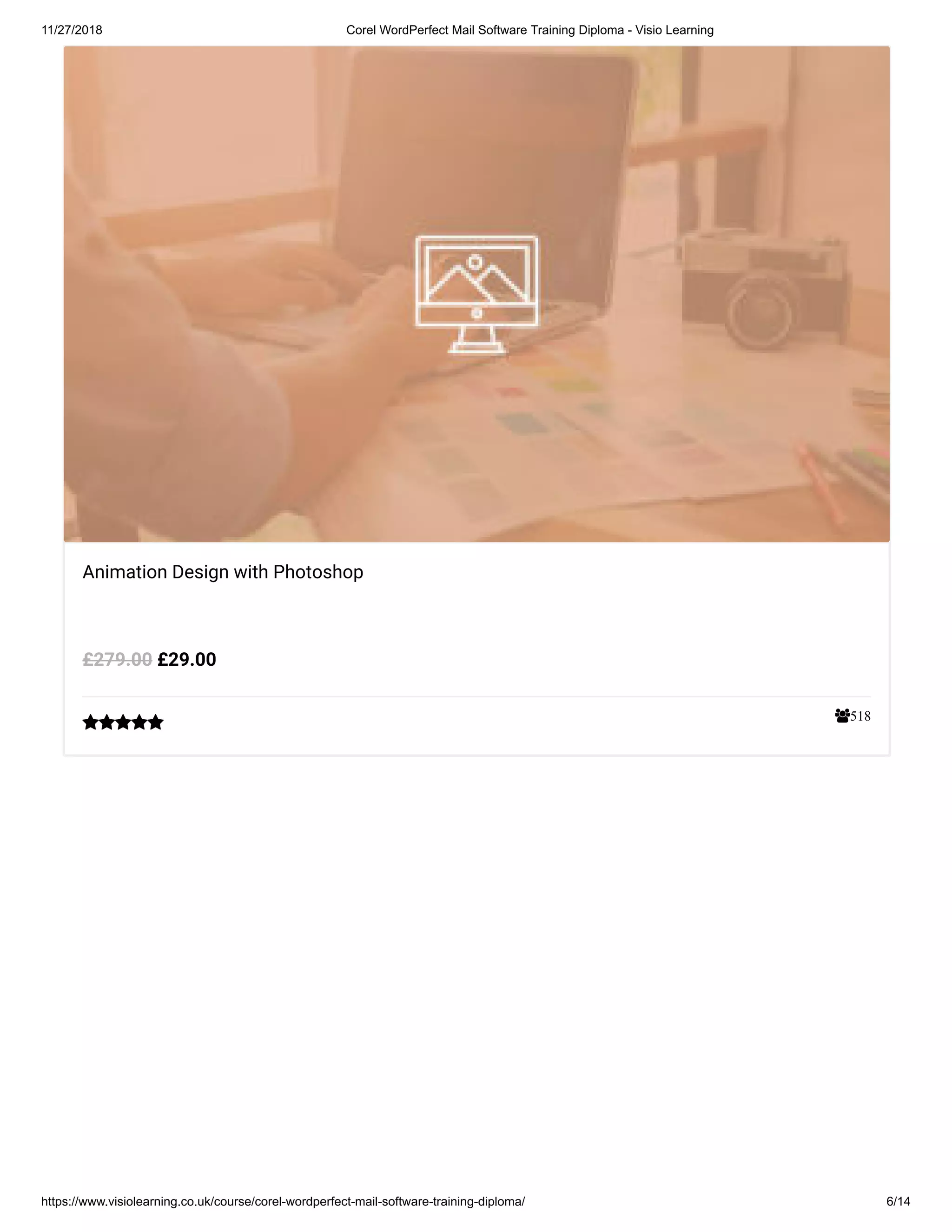 11/27/2018 Corel WordPerfect Mail Software Training Diploma - Visio Learning
https://www.visiolearning.co.uk/course/corel-wordperfect-mail-software-training-diploma/ 6/14
518
Animation Design with Photoshop
£29.00£279.00

 