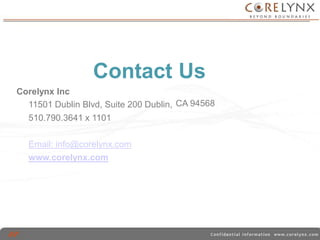 Contact Us 
CA 94568 
Corelynx Inc 
11501 Dublin Blvd, Suite 200 Dublin, 
510.790.3641 x 1101 
Email: info@corelynx.com 
www.corelynx.com 
