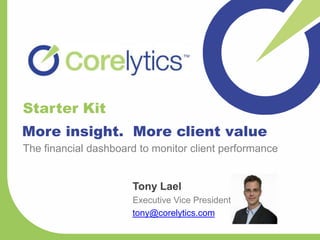 Starter Kit
More insight. More client value
The financial dashboard to monitor client performance


                      Tony Lael
                      Executive Vice President
                      tony@corelytics.com
 