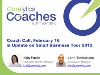 Coach Call, February 16
& Update on Small Business Tour 2012


      Kris Fuehr                John Timberlake
      Channel Program Manager   Sr. Account Manager
      kris@corelytics.com       john@corelytics.com
 