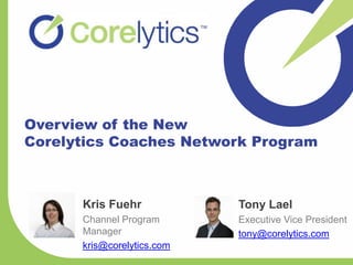 Overview of the New
Corelytics Coaches Network Program



      Kris Fuehr            Tony Lael
      Channel Program       Executive Vice President
      Manager               tony@corelytics.com
      kris@corelytics.com
 