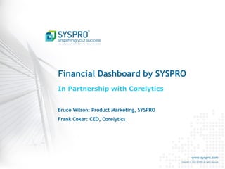 Financial Dashboard by SYSPRO
In Partnership with Corelytics
Bruce Wilson: Product Marketing, SYSPRO
Frank Coker: CEO, Corelytics

www.syspro.com
Copyright © 2012 SYSPRO All rights reserved.

 