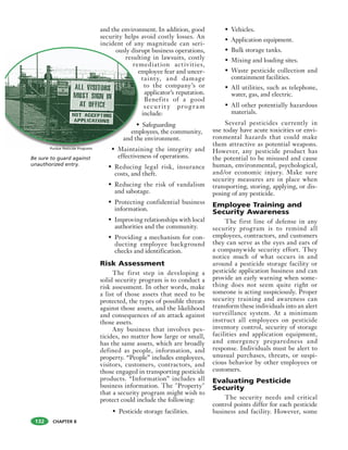 CHAPTER 8
and the environment. In addition, good
security helps avoid costly losses. An
incident of any magnitude can seri-
ously disrupt business operations,
resulting in lawsuits, costly
remediation activities,
employee fear and uncer-
tainty, and damage
to the company’s or
applicator’s reputation.
Benefits of a good
securit y program
include:
• Safeguarding
employees, the community,
and the environment.
• Maintaining the integrity and
effectiveness of operations.
• Reducing legal risk, insurance
costs, and theft.
• Reducing the risk of vandalism
and sabotage.
• Protecting confidential business
information.
• Improving relationships with local
authorities and the community.
• Providing a mechanism for con-
ducting employee background
checks and identification.
Risk Assessment
The first step in developing a
solid security program is to conduct a
risk assessment. In other words, make
a list of those assets that need to be
protected, the types of possible threats
against those assets, and the likelihood
and consequences of an attack against
those assets.
Any business that involves pes-
ticides, no matter how large or small,
has the same assets, which are broadly
defined as people, information, and
property. “People” includes employees,
visitors, customers, contractors, and
those engaged in transporting pesticide
products. “Information” includes all
business information. The "Property"
that a security program might wish to
protect could include the following:
• Pesticide storage facilities.
• Vehicles.
• Application equipment.
• Bulk storage tanks.
• Mixing and loading sites.
• Waste pesticide collection and
containment facilities.
• All utilities, such as telephone,
water, gas, and electric.
• All other potentially hazardous
materials.
Several pesticides currently in
use today have acute toxicities or envi-
ronmental hazards that could make
them attractive as potential weapons.
However, any pesticide product has
the potential to be misused and cause
human, environmental, psychological,
and/or economic injury. Make sure
security measures are in place when
transporting, storing, applying, or dis-
posing of any pesticide.
Employee Training and
Security Awareness
The first line of defense in any
security program is to remind all
employees, contractors, and customers
they can serve as the eyes and ears of
a companywide security effort. They
notice much of what occurs in and
around a pesticide storage facility or
pesticide application business and can
provide an early warning when some-
thing does not seem quite right or
someone is acting suspiciously. Proper
security training and awareness can
transform these individuals into an alert
surveillance system. At a minimum
instruct all employees on pesticide
inventory control, security of storage
facilities and application equipment,
and emergency preparedness and
response. Individuals must be alert to
unusual purchases, threats, or suspi-
cious behavior by other employees or
customers.
Evaluating Pesticide
Security
The security needs and critical
control points differ for each pesticide
business and facility. However, some
ously disr
result
rem
e
•
emp
and th
• Maintai
Be sure to guard against
unauthorized entry.
Purdue Pesticide Programs
132
 