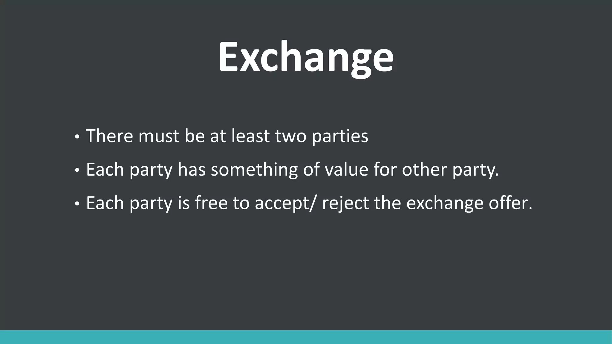 Exchange
• There must be at least two parties
• Each party has something of value for other party.
• Each party is free to accept/ reject the exchange offer.
