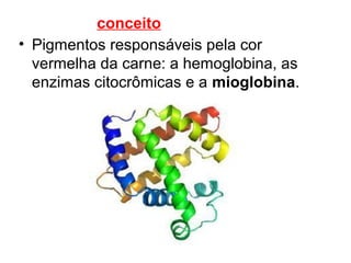 • Pigmentos responsáveis pela cor
vermelha da carne: a hemoglobina, as
enzimas citocrômicas e a mioglobina.
conceito
 