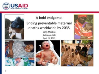 A bold endgame:
Ending preventable maternal
deaths worldwide by 2035
CORE Meeting
Baltimore, MD
April 26, 2013
1
 