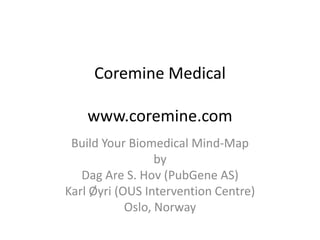 Coremine Medical

    www.coremine.com
 Build Your Biomedical Mind-Map
                  by
   Dag Are S. Hov (PubGene AS)
Karl Øyri (OUS Intervention Centre)
            Oslo, Norway
 