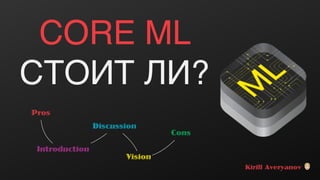 CORE ML
СТОИТ ЛИ?
Introduction
Kirill Averyanov !
Discussion
Vision
Pros
Cons
 