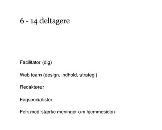6 - 14 deltagere
Facilitator (dig)
Web team (design, indhold, strategi)
Redaktører
Fagspecialister
Folk med stærke meninger om hjemmesiden
 