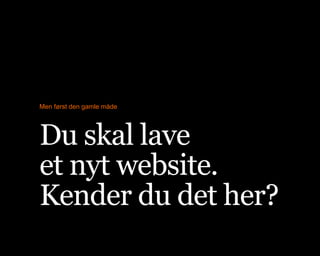 Men først den gamle måde
Du skal lave 
et nyt website. 
Kender du det her?
 