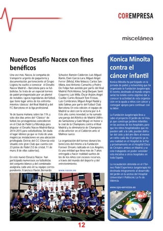 Nuevo Desafí o Nacex con fi nes 
benéfi cos 
12 
miscelánea 
Una vez más, Nacex, la compañía de 
transporte urgente de paquetería y 
documentación, perteneciente al Grupo 
Logista, ha vuelto a convocar el Desafío 
Nacex Madrid – Barcelona para ex fut-bolistas. 
Se trata de un especial torneo 
de pádel protagonizado por un plantel 
de notables fi guras legendarias del fútbol, 
que tiene lugar antes de los enfrenta-mientos 
‘clásicos’ del Real Madrid y del 
FC Barcelona en la liga profesional. 
Ya de buena mañana, sobre las 11h, y 
sólo dos días antes del “Clásico” de 
fútbol, los protagonistas coincidieron 
en el Club de Padel La Moraleja para 
disputar el Desafío Nacex Madrid-Barça 
2014-2015 para exfutbolistas. Sin duda 
el lugar idóneo ya que se trata de unas 
magnífi cas instalaciones en una ubicación 
privilegiada. Detrás del CC Diversia está 
situado este gran Club que cuenta con 
23 pistas de Pádel (12 de cristal, 11 de 
muro, 8 de ellas cubiertas), 
En este nuevo Desafi o Nacex han 
participado numerosos ex futbolistas 
del conjunto blanco y del combinado 
azulgrana, cada uno en su equipo corres-pondiente. 
Francisco Pavón, Bernardo 
Schuster, Ramón Calderón, Luis Miguel 
Ramis, Dani García Lara, Miguel Ángel 
Ferrer (Mista), Kike Velasco, Carlos San-tillana, 
José Antonio Camacho, y Pedro 
De Felipe han asistido por parte del Real 
Madrid; Pichi Alonso, Sergi Barjuan, Santi 
Ezquerro, Luis Milla, Óscar Arpón, Angel 
Cuellar, Carles Reixach Toni Freixas, 
Luis Cembranos, Miguel Ángel Nadal y 
Julio Salinas, por parte del Fútbol Club 
Barcelona. En esta edición, el equipo de 
Madrid se alzó con la victoria por 6-4. 
Este año, como novedad, se ha sumado 
una pareja del Atlético de Madrid (Alfre-do 
Santaelena y Gabi Moya) en honor a 
la fi nal de la Champions contra el Real 
Madrid y la eliminatoria de Champions 
el día anterior en el Calderón ante el 
Malmoe sueco. 
La organización del torneo donará los 
benefi cios del mismo a la Fundación 
Forever Dream, radicada en Los Ángeles, 
Es una entidad que lleva más de 7 años 
entregada a hacer realidad sueños de 
los de los niños con escasos recursos, 
a través del mundo del deporte y del 
entretenimiento. 
www.nacex.es 
Konica Minolta 
contra el 
cáncer infanti l 
Konica Minolta ha participado en la 
jornada de pádel y networking que ha 
organizado la Fundación Juegaterapia. 
El evento, destinado al mundo empre-sarial, 
ha tenido como objetivo dar a 
conocer la actividad de esta organiza-ción 
en la ayuda a niños con cáncer y 
conseguir apoyos para continuar con 
su labor. 
La Fundación Juegaterapia lleva a 
cabo el proyecto El jardín de mi Hos-pi, 
que construye jardines infantiles 
en las azoteas de los hospitales, para 
que los niños hospitalizados que no 
pueden salir a la calle, puedan disfru-tar 
del cielo y del aire libre al menos 
un ratito cada día. El proyecto ya es 
una realidad en el Hospital de la Paz 
y próximamente en el Hospital Doce 
de Octubre, ambos en Madrid, y se 
está trabajando en poder extender 
esta iniciativa a otros hospitales en 
toda España. 
La recaudación obtenida en el I Tor-neo 
Pádel Experience Juegaterapia irá 
destinada íntegramente al desarrollo 
del jardín en la azotea del Hospital 
Universitari i Politècnic La Fe de 
Valencia. 
www.ops-servicios.es 
 