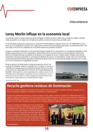 16
miscelánea
Recyclia ges ona residuos de iluminación
José Pérez, consejero delegado de Recyclia, acaba de asumir la dirección de Ecolum, fundación dedicada a la gestión de resi-
duos de iluminación integrada recientemente en la plataforma medioambiental.
El proceso de integración de Recyclia y Ecolum se inició en 2014, cuando ﬁrmaron un convenio de colaboración para la re-
cogida de residuos de iluminación. Con esta incorporación, la plataforma agrupa más del 40% de los productores de aparatos
eléctricos.Asimismo, posee el 62% de los fabricantes de pilas. Es decir, un total de 1.300 importadores de estos productos en
España. Con estos datos, Recyclia se consolida como la principal plataforma española de gestión de esta clase de residuos.
Ecolum se incorpora a Recyclia como socio de pleno dere-
cho, junto a Ecoasimelec, Ecoﬁmática y Ecopilas, entidades
medioambientales integradas en la plataforma desde su crea-
ción en 2012. Con ellas comparte su operativa de logística,
gestión de empresas, desarrollo comercial, marketing, comu-
nicación y relaciones institucionales. Con Ecolum , Recycliao-
frece a los productores de todo tipo de aparatos eléctricos y
electrónicos, tanto domésticos como profesionales.Además
de un servicio integral de recogida y reciclaje de sus residuos.
www.recyclia.es
Leroy Merlin inﬂuye en la economía local
Leroy Merlin celebra su quinto aniversario desde su llegada a Córdoba. Durante el último año, la tienda ha recibido 1.250.000
visitas procedentes en su mayoría de Córdoba y de pueblos cercanos de las provincias de Sevilla y Jaén.
El 75% del equipo humano de la tienda tiene un contrato indeﬁnido.Además, la empresa cuenta con 142 colaboradores, proce-
dentes de en su totalidad de Córdoba. Estos colaboradores reciben acciones de ADEO, grupo al que Leroy Merlin pertenece. De
este modo, un 93,3% de los empleados de Leroy Merlin España son accionistas de ADEO.
Así pues, la compañía ha obtenido la certiﬁcación Top Employer España 2017 y está presente en el ranking Best Workplaces 2015.
También ocupa el puesto 27 en el ranking Merco Talento 2016. Para la inserción de jóvenes al mundo laboral la tienda Leroy
Merlin de Córdoba desarrolla el programa de Graduados con el objetivo de atraer y ﬁdelizar jóvenes titulados universitarios.
Actualmente, dos jóvenes participan en este programa educativo que ofrece a los participantes un plan especíﬁco de formación
y desarrollo profesional.Además, desarrolla un Programa de Becas y Prácticas en el que han participado 33 jóvenes, de los cuales
un 21,2% se incorporaron a la plantilla de la tienda.
Desde su apertura, la tienda confía en empresas locales para ofrecer sus
servicios de instalación, limpieza o seguridad. Esto se traduce en más de en
1.300.000 euros anuales para la economía local durante 2016 y la creación
de 55 puestos de trabajo indirectos. El director de la tienda, Ángel Aivar ha
declarado: “Quiero agradecer la conﬁanza depositada por los cordobeses, quienes nos han
acompañado desde nuestra llegada a la ciudad hace cinco años, ayudándonos a crecer y a
mejorar día a día. Nuestro objetivo es continuar trabajando para seguir ofreciendo el mejor
asesoramiento y la mejor experiencia en el acondicionamiento del hogar”.
www.leroymerlin.es
 