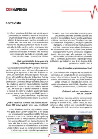 7
entrevista
por ofrecer un entorno de trabajo cada vez más seguro.
Como ejemplo de acciones formativas en este sentido,
anualmente celebramos el Día de la Seguridad con el
objetivo de formar no solo a nuestros empleados sino
también a los contratistas acerca de la importancia de
mantener los más altos estándares en materia de seguri-
dad.Además, todos nuestros centros organizan durante
todo el año jornadas de formación y programas de
protección en el trabajo.A través de estas iniciativas,
queremos asegurar que todos los empleados sepan
cómo evitar los riesgos y prevenir los accidentes.
¿Cuál es el propósito de su apoyo a la
ETSEQ y su Máster de Ingeniería Química?
Nuestra colaboración con la URV se enmarca dentro de
nuestro compromiso con el entorno en el que operamos.
Buscamos ayudar a promover el desarrollo de jóvenes ta-
lentos, los profesionales del futuro. Bajo este marco, jun-
to con la EscuelaTécnica Superior de Ingeniería Química
(ETSEQ) de la Universidad Rovira iVirgili, otorgaremos el
premioWork Experience al mejor candidato para cursar
los estudios de Máster en Ingeniería Química impartido
por el centro. El premio incluye una dotación económica
de 3.000 euros que se destinará a ﬁnanciar el coste de
la matrícula del máster al estudiante ganador además de
promover otras acciones del programaWork Experience.
Además, el galardonado realizará un proyecto de
ingeniería con nosotros durante un semestre.
¿Podría enumerar al menos tres acciones recien-
tes de RSC a nivel global y otras tres a nivel local?
Como acciones recientes de responsabilidad social a
nivel global, desde Covestro colaboramos el año pasado
con la iniciativa internacional Greenlight for Girls, que
promueve la formación en ciencia, tecnología, ingeniería y
matemáticas entre el público femenino; también renova-
mos nuestra colaboración con el proyecto pionero del
avión solar Solar Impulse; y, como gran iniciativa, nom-
braría nuestra unión al Pacto Mundial de las Naciones
Unidas, mediante la cual nos comprometemos a adoptar
prácticas empresariales sostenibles y responsables.
En cuanto a las acciones a nivel local, entre otros ejem-
plos, tenemos diferentes programas de becas para
promover el desarrollo de jóvenes talentos y, además de
colaborar con otorgar el premioWork Experience para
cursar el Máster en Ingeniería Química, participamos en
el programa STEM Barcelona, una iniciativa educativa
orientada a promover las vocaciones cientíﬁcas entre
los estudiantes de educación secundaria. Otras acciones
locales podrían ser nuestras campañas de recogida de
juguetes, alimentos, ropa y gafas para donarlos a los más
desfavorecidos o nuestra colaboración con la asocia-
ción La Muntanyeta, que reconoce a aquellas personas e
instituciones que trabajan en favor de los derechos de las
personas con parálisis cerebral.
¿Covestro realiza patrocinios deportivos?
En Covestro fomentamos el deporte a través de diferen-
tes iniciativas. Un ejemplo de ello son nuestras contribu-
ciones con los clubes deportivos deTarragona yVila-Seca.
Además, internamente contamos con un club deportivo
propio formado por empleados de Covestro a los
cuales subvencionamos las actividades deportivas como
fútbol, pádel, atletismo, ﬁtness y ciclismo, entre otros.
¿Quién se implica en las acciones de
RSC de Covestro?
Siempre hemos mantenido un ﬁrme compromiso con
nuestro entorno más cercano y hemos llevado a cabo
todo tipo de acciones de RSC. En este sentido, nos esfor-
zamos por actuar como un buen vecino dando respuesta
a las necesidades de la comunidad en la que operamos.
www.covestro.com
7
 