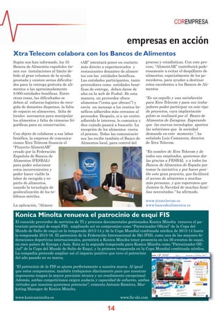 empresas en acción
Xtra Telecom colabora con los Bancos de Alimentos
Según nos han informado, los 55
Bancos de Alimentos españoles tienen sus instalaciones al límite debido al gran volumen de la ayuda
prestada y existen serias dificultades para la entrega gratuita de alimentos a las aproximadamente
8.000 entidades benéficas. Entre
otras cosas, las dificultades se
deben al esfuerzo logístico de recogida de donantes dispersos, la falta
de espacio en almacenes, falta de
locales necesarios para manipular
los alimentos y falta de cámaras frigoríficas para su conservación.
Con objeto de colaborar a esa labor
benéfica, la empresa de comunicaciones Xtra Telecom financia el
“Proyecto AlimentAR”
creado por la Federación
Española de Bancos de
Alimentos (FESBAL)
para poder solucionar
estos inconvenientes y
poder hacer viable la
labor de recogida y reparto de alimentos,
usando la tecnología de
geolocalización de los teléfonos móviles.

tAR” intentará poner en contacto
más directo a supermercados y
restaurantes donantes de alimentos con las entidades benéficas.
Las entidades participantes, tanto
proveedores como entidades benéficas de entrega, deben darse de
alta en la web de Fesbal. De esta
manera, un proveedor ofrece
alimentos (“cesta que ofrezco”) y
envía un mensaje a los centros benéficos adheridos más cercanos al
proveedor. Después, si a un centro
adherido le interesa, lo comunica y
dice cuándo pasará a buscarlo. La
recepción de los alimentos cierra
el proceso. Todas las comunicaciones las recibe también el Banco de
Alimentos local, para control del

proceso y estadísticas. Con este proceso, “AlimentAR” contribuirá poderosamente a evitar el despilfarro de
alimentos, especialmente de los perecederos, para ayudar a destinar
estos excedentes a los Bancos de Alimentos

“Es un orgullo y una satisfacción
para Xtra Telecom y para sus trabajadores poder participar en este tipo
de proyectos, cuya implantación
piloto se realizará por el Banco de
Alimentos de Zaragoza. Esperando
que las nuevas tecnologías aporten
las soluciones que la sociedad
demanda en este momento.”, ha
señalado Luis Camarena, director
de Xtra Telecom.
“En nombre de Xtra Telecom y de
todos sus empleados, queremos dar
las gracias a FESBAL y a todos los
Bancos de Alimentos de España por
tomar la iniciativa y por hacer posible este gran proyecto, que facilitará
el acceso de alimentos a muchas
más personas, y que esperemos que
ilumine la Navidad de muchas familias necesitadas.” ha afirmado.
www.xtratelecom.es
www.bancodealimentos.es

La aplicación, “Alimen-

Konica Minolta renueva el patrocinio de esquí FIS
El conocido proveedor de servicios de TI y procesos documentales gestionados Konica Minolta renueva el patrocinio principal de esquí FIS, ampliando así su compromiso como “Patrocinador Oficial” de la Copa del
Mundo de Salto de esquí en la temporada 2013-14 y de la Copa Mundial combinada nórdica de 2013-14 hasta
la temporada 2015-16. El patrocinio de la Federación Internacional de Ski (FIS), como una de las mayores federaciones deportivas internacionales, permitirá a Konica Minolta tener presencia en los 56 eventos de esquí,
en once países de Europa y Asia. Esta es la segunda temporada para Konica Minolta como “Patrocinador Oficial” de la Copa del Mundo de Salto de Esquí, y la primera temporada en la Copa Mundial combinada nórdica.
La compañía pretende ampliar así el impacto positivo que tuvo el patrocinio
del año pasado en su marca.

“El patrocinio de la FIS se ajusta perfectamente a nuestra marca. Al igual
que estos campeonatos, también trabajamos diariamente para que nuestras
impresoras tengan la mayor precisión técnica y un rendimiento excepcional.
Además, ambas competiciones exigen audacia y capacidad de esfuerzo, ambas
virtudes que nosotros queremos potenciar”, comenta Antonio Ramirez, Marketing Manager de Konica Minolta.
www.konicaminolta.es

www.fis-ski.com

14

 