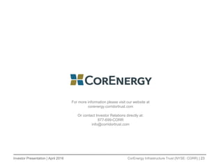Investor Presentation | April 2016 CorEnergy Infrastructure Trust (NYSE: CORR) | 23
For more information please visit our website at
corenergy.corridortrust.com
Or contact Investor Relations directly at:
877-699-CORR
info@corridortrust.com
 