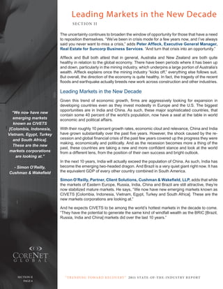 Leading Markets in the New Decade
                                 SE C T ION I I

                         the uncertainty continues to broaden the window of opportunity for those that have a need
                         to reposition themselves. “We’ve been in crisis mode for a few years now, and I’ve always
                         said you never want to miss a crisis,” adds Peter Affleck, Executive General Manager,
                         Real Estate for Suncorp Business Services. “And turn that crisis into an opportunity.”

                         Affleck and Bull both attest that in general, Australia and New Zealand are both quite
                         healthy in relation to the global economy. there have been periods where it has been up
                         and down, particularly in the mining industry, which underpins a large portion of Australia’s
                         wealth. Affleck explains once the mining industry “kicks off,” everything else follows suit.
                         But overall, the direction of the economy is quite healthy. In fact, the tragedy of the recent
                         floods and earthquake actually breeds new work across construction and other industries.

                         Leading Markets in the New Decade
                         Given this trend of economic growth, firms are aggressively looking for expansion in
                         developing countries even as they invest modestly in Europe and the u.S. the biggest
                         opportunities are in India and china. As such, these major sophisticated countries, that
  “We now have new
                         contain some 40 percent of the world’s population, now have a seat at the table in world
  emerging markets       economic and political affairs.
   known as CIVETS
[Colombia, Indonesia,    With their roughly 10 percent growth rates, economic clout and relevance, china and India
Vietnam, Egypt, Turkey   have grown substantially over the past five years. However, the shock caused by the re-
  and South Africa].     cession and global financial crisis of the past few years covered up the progress they were
                         making, economically and politically. And as the recession becomes more a thing of the
  These are the new
                         past, these countries are taking a new and more confident stance and look at the world
 markets corporations    from a different lens, from the position of their own success and bright outlook.
    are looking at.”
                         In the next 10 years, India will actually exceed the population of china. As such, India has
  - Simon O’Reilly,      become the emerging two-headed dragon. And Brazil is a very quiet giant right now. It has
Cushman & Wakefield      the equivalent GdP of every other country combined in South America.

                         Simon O’Reilly, Partner, Client Solutions, Cushman & Wakefield, LLP, adds that while
                         the markets of Eastern Europe, russia, India, china and Brazil are still attractive, they’re
                         now stabilized mature markets. He says, “We now have new emerging markets known as
                         cIVEtS [colombia, Indonesia, Vietnam, Egypt, turkey and South Africa]. these are the
                         new markets corporations are looking at.”

                         And he expects cIVEtS to be among the world’s hottest markets in the decade to come.
                         “they have the potential to generate the same kind of windfall wealth as the BrIc [Brazil,
                         russia, India and china] markets did over the last 10 years.”




    Section ii              “ t R e n Di ng t oWa R D R e c oV e RY ” 2 011 S TAT E - OF -T H E -I N DU S T RY R E P ORT
  Page 6
       Page 6
 