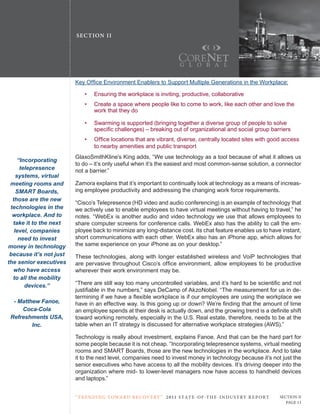 SE C T ION I I




                         Key Office Environment Enablers to Support Multiple Generations in the Workplace:

                             •   Ensuring the workplace is inviting, productive, collaborative
                             •   create a space where people like to come to work, like each other and love the
                                 work that they do

                             •   Swarming is supported (bringing together a diverse group of people to solve
                                 specific challenges) – breaking out of organizational and social group barriers
                             •   Office locations that are vibrant, diverse, centrally located sites with good access
                                 to nearby amenities and public transport
                         GlaxoSmithKline’s King adds, “We use technology as a tool because of what it allows us
     “Incorporating
                         to do – it’s only useful when it’s the easiest and most common-sense solution, a connector
      telepresence       not a barrier.”
    systems, virtual
 meeting rooms and       Zamora explains that it’s important to continually look at technology as a means of increas-
    SMART Boards,        ing employee productivity and addressing the changing work force requirements.
  those are the new
                         “cisco’s telepresence (Hd video and audio conferencing) is an example of technology that
 technologies in the     we actively use to enable employees to have virtual meetings without having to travel,” he
  workplace. And to      notes. “WebEx is another audio and video technology we use that allows employees to
  take it to the next    share computer screens for conference calls. WebEx also has the ability to call the em-
   level, companies      ployee back to minimize any long-distance cost. Its chat feature enables us to have instant,
     need to invest      short communications with each other. WebEx also has an iPhone app, which allows for
money in technology      the same experience on your iPhone as on your desktop.”
 because it’s not just   these technologies, along with longer established wireless and VoiP technologies that
the senior executives    are pervasive throughout Cisco’s office environment, allow employees to be productive
  who have access        wherever their work environment may be.
  to all the mobility
        devices.”        “There are still way too many uncontrolled variables, and it’s hard to be scientific and not
                         justifiable in the numbers,” says DeCamp of AkzoNobel. “The measurement for us in de-
                         termining if we have a flexible workplace is if our employees are using the workplace we
  - Matthew Fanoe,       have in an effective way. Is this going up or down? We’re finding that the amount of time
     Coca-Cola           an employee spends at their desk is actually down, and the growing trend is a definite shift
 Refreshments USA,       toward working remotely, especially in the u.S. real estate, therefore, needs to be at the
         Inc.            table when an It strategy is discussed for alternative workplace strategies (AWS).”

                         technology is really about investment, explains Fanoe. And that can be the hard part for
                         some people because it is not cheap. “Incorporating telepresence systems, virtual meeting
                         rooms and SMART Boards, those are the new technologies in the workplace. And to take
                         it to the next level, companies need to invest money in technology because it’s not just the
                         senior executives who have access to all the mobility devices. It’s driving deeper into the
                         organization where mid- to lower-level managers now have access to handheld devices
                         and laptops.”


                         “ t R e n Di ng t oWa R D R e c oV e RY ” 2 011 S TAT E - OF -T H E -I N DU S T RY R E P ORT   Section ii
                                                                                                                           Page 13
 