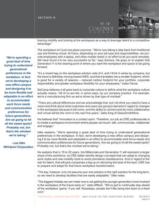 SE C T ION I I




                         bracing mobility and looking at the workspace as a way to leverage talent to a competitive
                         advantage.”

                         the workplace isn’t just one place anymore. “We’re now taking a step back from traditional
                         use and thinking virtual. At cisco, depending on your job type and responsibilities, we pro-
  “We’re spending a      vide employees with a laptop, and other mobile needs in an effort to let you work remotely.
   great deal of time    We have found it to be very successful so far,” says Zamora. He goes on to explain that
                         Generation Y is the bearing point of where you want the workplace and space to be going
trying to understand
                         forward.
      generational
  preferences in the     “It’s a mixed bag on the workplace solution side of it, and I think it varies by company, but
  workplace. In fact,    the trend is definitely moving toward AWS, and that translates into a smaller footprint, which
  we’re developing a     is good for a variety of reasons – reduced carbon footprint for your portfolio, corporate
 new office campus       responsibility and greater workplace flexibility for your employees,” notes Fanoe.
  and designing it to    DeCamp believes it all goes back to corporate culture to define what the workplace culture
be more flexible and     actually means. “All of us are led, in some ways, by our company practice. For example,
adaptable in an effort   we’re a manufacturing firm so we’re driven by that type of mindset.”
   to accommodate
                         “there are cultural differences and we acknowledge that, but I do think you need to have a
   work force needs
                         vision and think about what customers and users are going to demand in regard to changes
 and communication
                         in the workspace because it will come, and the ability to connect and be more collaborative
    preferences for      and virtual will be the norm in the next five years,” adds King of GlaxoSmithKline.
 future generations.
 Are we going to hit     He believes that “Innovation is a contact sport. therefore, our job as crE professionals is
 all the sweet spots?    to create a workplace environment where people can touch, talk, communicate, collaborate
                         and engage.”
   Probably not, but
  that’s the mindset     utke explains, “We’re spending a great deal of time trying to understand generational
     we’re taking.”      preferences in the workplace. In fact, we’re developing a new office campus and design-
                         ing it to be more flexible and adaptable in an effort to accommodate work force needs and
      - Lee Utke         communication preferences for future generations. Are we going to hit all the sweet spots?
Whirlpool Corporation    Probably not, but that’s the mindset we’re taking.”

                         He explains that in 15 to 20 years, the Millennials and Generation Y will represent a larger
                         share of the workforce, so crE better identify design concepts that can adapt to changing
                         work styles and new mobility tools to avoid premature obsolescence. And in regard to the
                         war for talent, that will give companies a leg up on attracting the best of the best. crE has
                         to prepare and adapt for that future workplace transformation.

                         “the key, however, is to not assume your one solution is the right solution for the long term,
                         so we need to develop facilities that are easily adaptable,” utke notes.

                         “the biggest mistake we can make now is not getting the younger generation more involved
                         in the workplace of the future early on,” adds Affleck. “We’ve got to continually stay ahead
                         of the workplace ‘game,’ if you will. Nowadays, people don’t like being tied down to a fixed
                         cord.”
                         “ t R e n Di ng t oWa R D R e c oV e RY ” 2 011 S TAT E - OF -T H E -I N DU S T RY R E P ORT   Section ii
                                                                                                                           Page 15
 