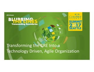 Transforming the CRE Into a 
Technology Driven, Agile Organization
 