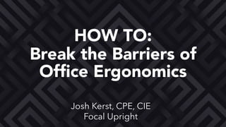 Josh Kerst, CPE, CIE
Focal Upright
Break the Barriers of
Ofﬁce Ergonomics
HOW TO:
 