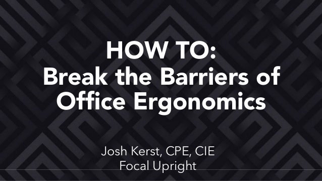 Josh Kerst, CPE, CIE
Focal Upright
Break the Barriers of
Ofﬁce Ergonomics
HOW TO:
 