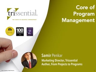 © 2011 Trissential. All Rights Reserved.© 2011 Trissential. All Rights Reserved. 1
Core of
Program
Management

Samir Penkar
Marketing Director,Trissential
Author, From Projects to Programs
 