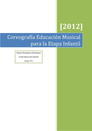 [2012]
Coreografía Educación Musical
         para la Etapa Infantil
   Raquel Domínguez Domínguez

     Grado Educación Infantil

           Grupo 371




                                         1
 