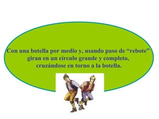 Con una botella por medio y, usando paso de “rebote”
      giran en un círculo grande y completo,
          cruzándose en torno a la botella.
 