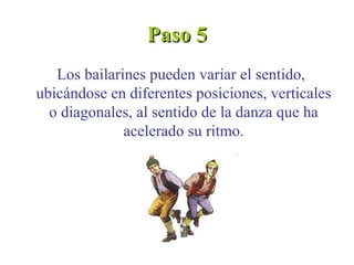Paso 5
   Los bailarines pueden variar el sentido,
ubicándose en diferentes posiciones, verticales
  o diagonales, al sentido de la danza que ha
              acelerado su ritmo.
 