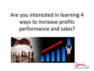 Are you interested in learning 4 ways to increase profits performance and sales? 