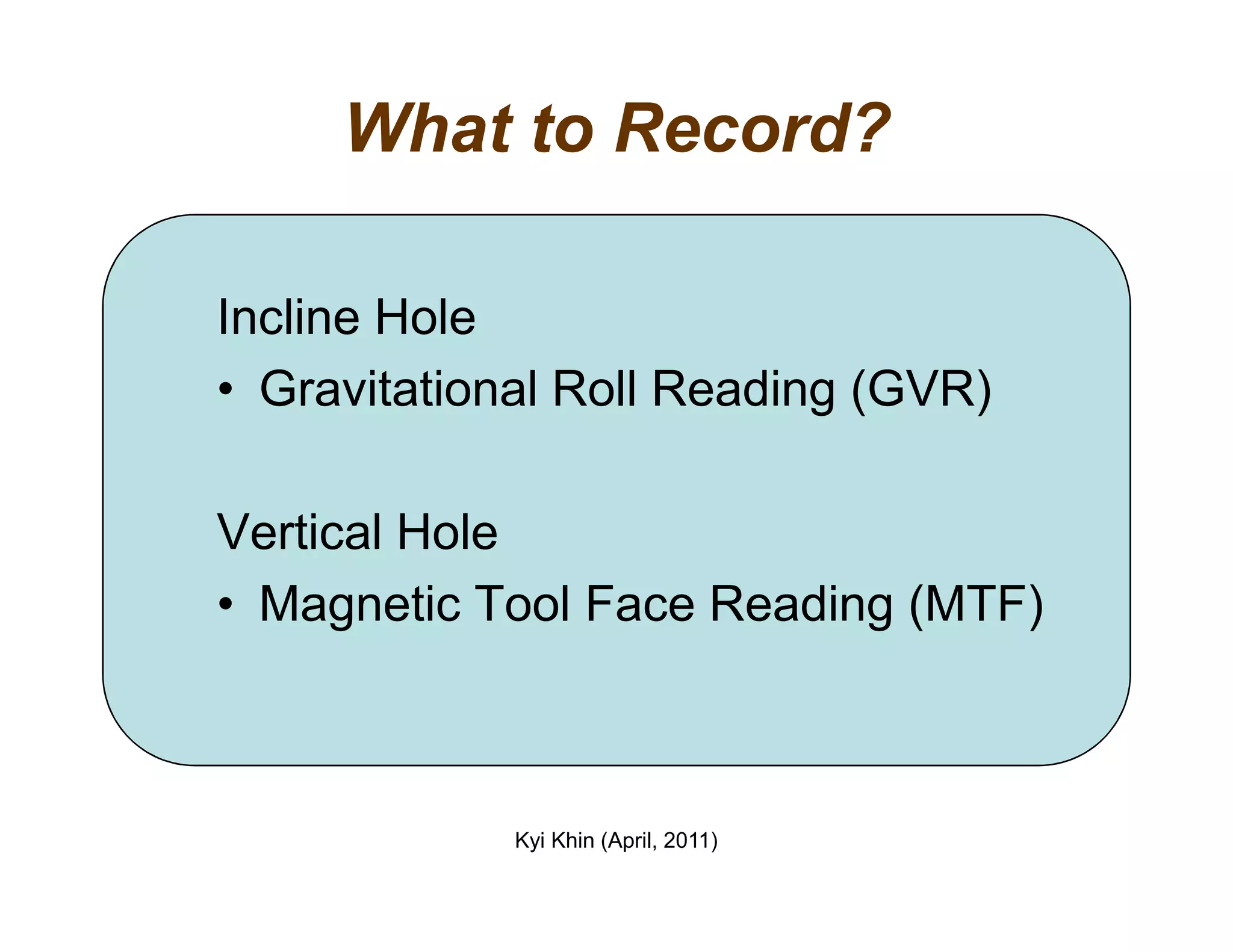 What to Record?
Incline Hole
• Gravitational Roll Reading (GVR)
Kyi Khin (April, 2011)
Vertical Hole
• Magnetic Tool Face Reading (MTF)
 