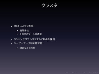 .....
.
....
.
....
.
.....
.
....
.
....
.
....
.
.....
.
....
.
....
.
....
.
.....
.
....
.
....
.
....
.
.....
.
....
.
.....
.
....
.
....
.
クラスタ
• etcd によって実現
▶ 耐障害性
▶ その他のツールの基盤
• コンセンサスアルゴリズムにRaftを採用
• ユーザーデータを保持可能
▶ 設定などを同期
 